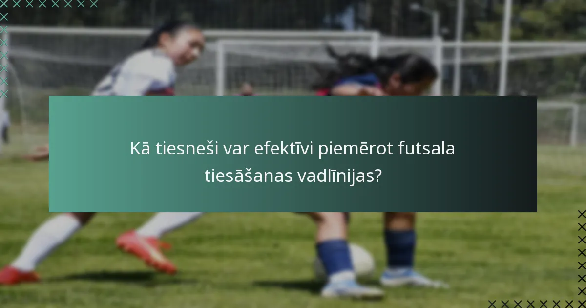 Kā tiesneši var efektīvi piemērot futsala tiesāšanas vadlīnijas?
