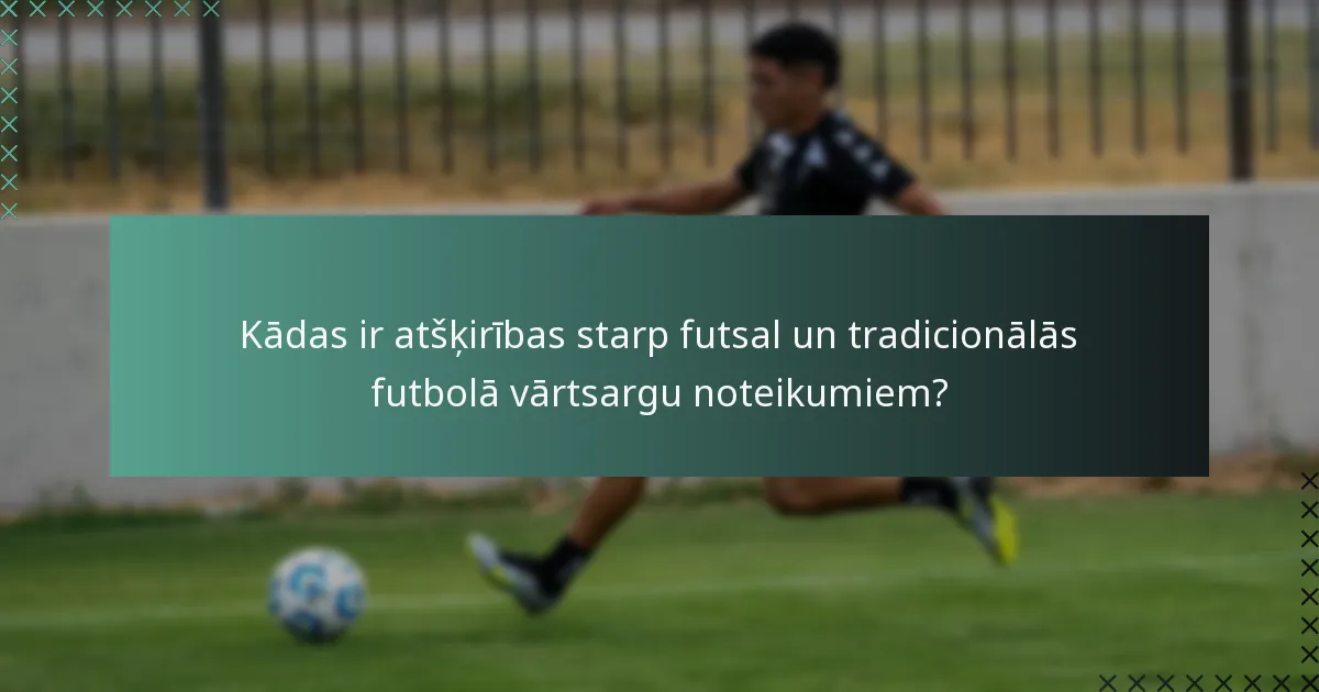 Kādas ir atšķirības starp futsal un tradicionālās futbolā vārtsargu noteikumiem?
