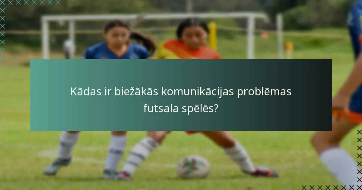 Kādas ir biežākās komunikācijas problēmas futsala spēlēs?
