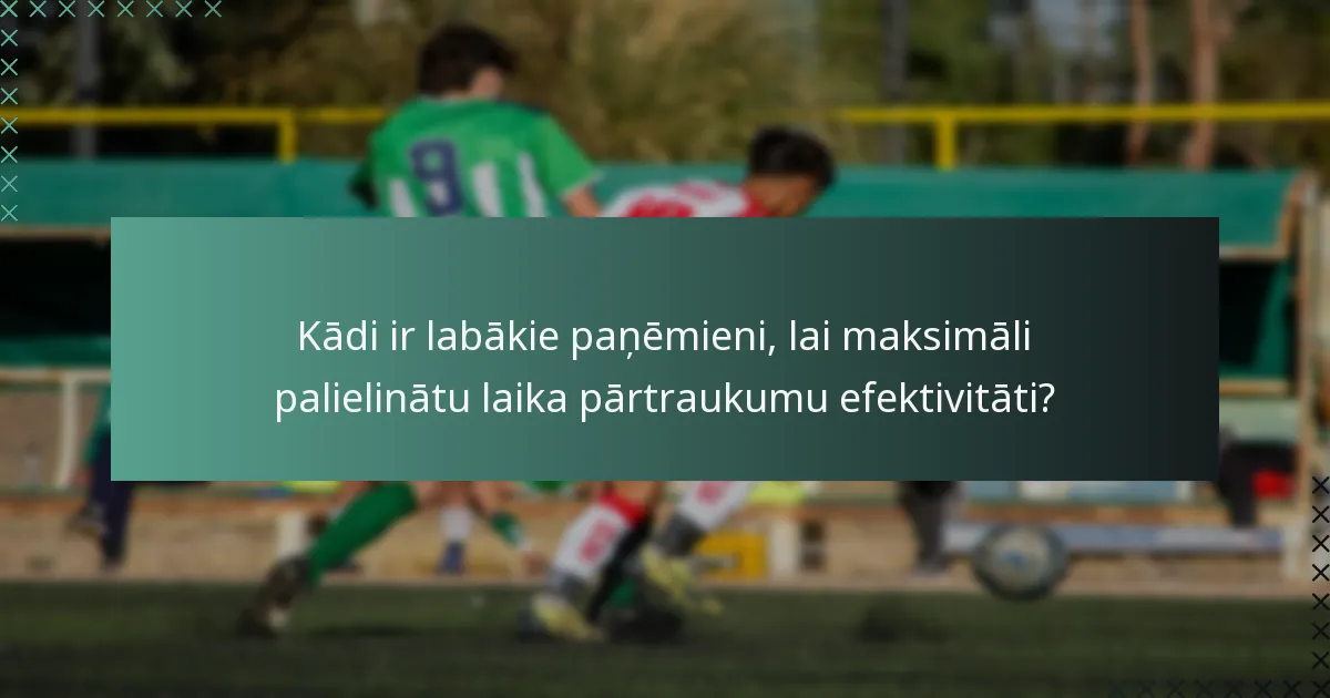 Kādi ir labākie paņēmieni, lai maksimāli palielinātu laika pārtraukumu efektivitāti?